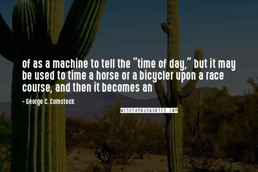 George C. Comstock Quotes: of as a machine to tell the "time of day," but it may be used to time a horse or a bicycler upon a race course, and then it becomes an