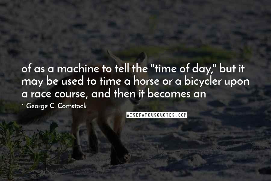 George C. Comstock Quotes: of as a machine to tell the "time of day," but it may be used to time a horse or a bicycler upon a race course, and then it becomes an