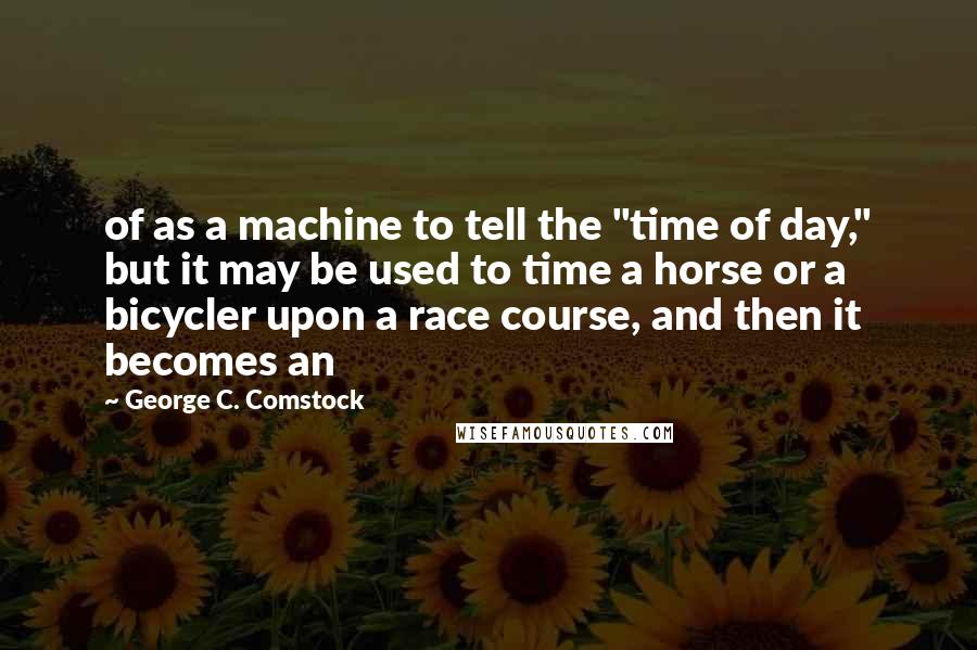 George C. Comstock Quotes: of as a machine to tell the "time of day," but it may be used to time a horse or a bicycler upon a race course, and then it becomes an