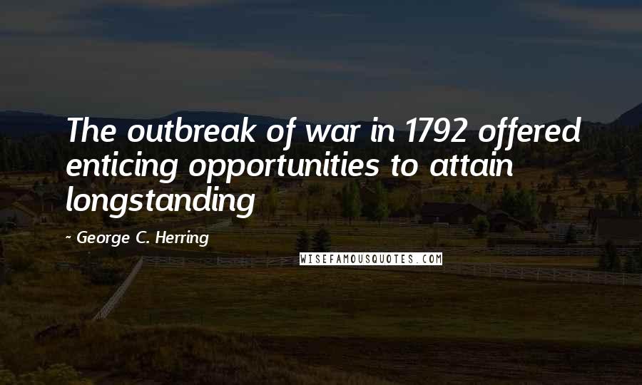 George C. Herring Quotes: The outbreak of war in 1792 offered enticing opportunities to attain longstanding