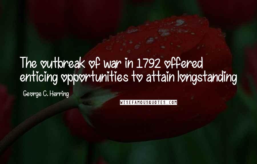 George C. Herring Quotes: The outbreak of war in 1792 offered enticing opportunities to attain longstanding