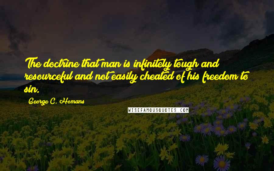 George C. Homans Quotes: The doctrine that man is infinitely tough and resourceful and not easily cheated of his freedom to sin.