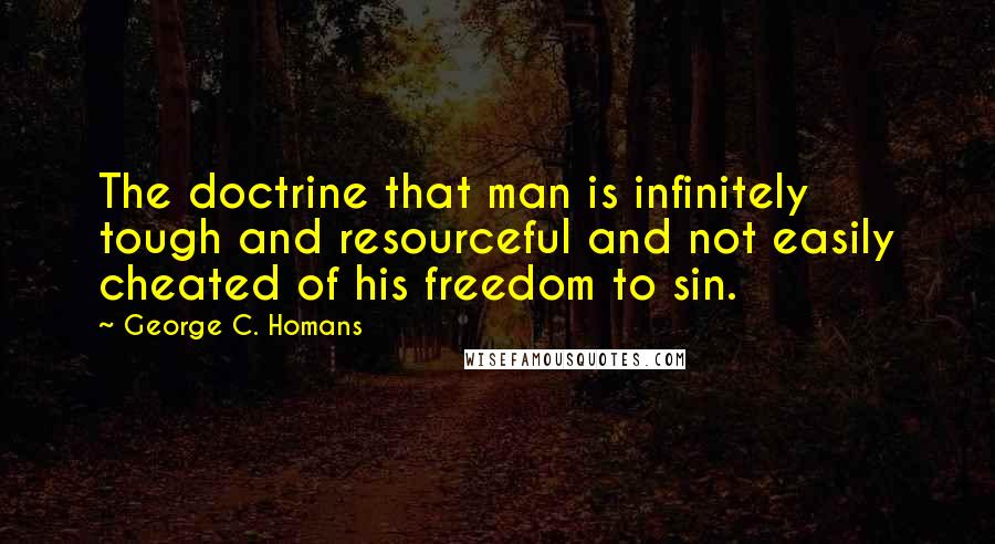 George C. Homans Quotes: The doctrine that man is infinitely tough and resourceful and not easily cheated of his freedom to sin.