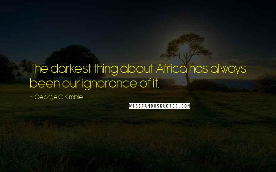 George C. Kimble Quotes: The darkest thing about Africa has always been our ignorance of it.