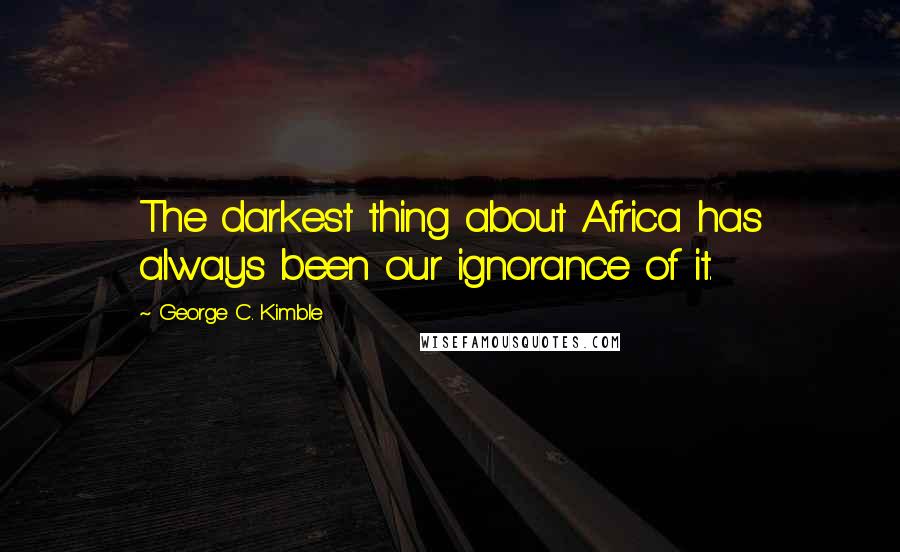 George C. Kimble Quotes: The darkest thing about Africa has always been our ignorance of it.