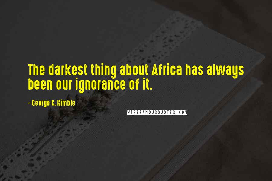 George C. Kimble Quotes: The darkest thing about Africa has always been our ignorance of it.