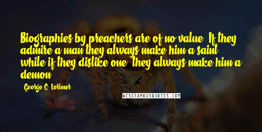 George C. Lorimer Quotes: Biographies by preachers are of no value. If they admire a man they always make him a saint, while if they dislike one, they always make him a demon.