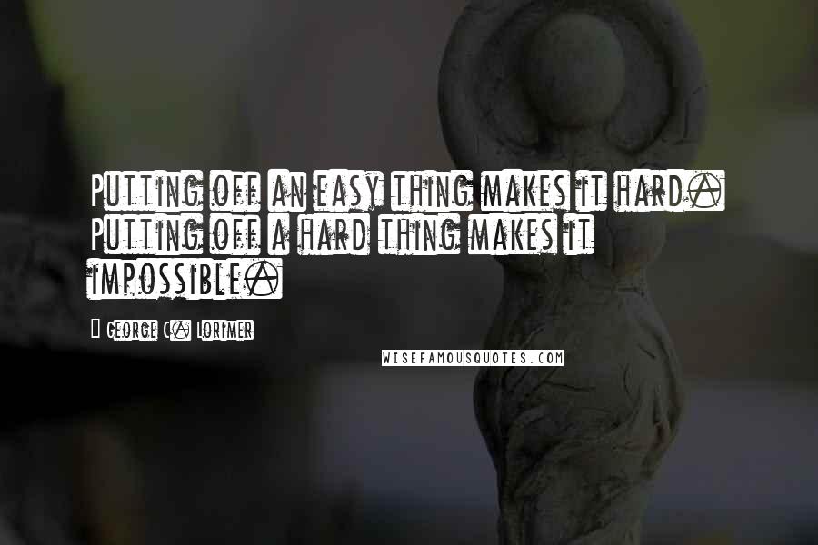 George C. Lorimer Quotes: Putting off an easy thing makes it hard. Putting off a hard thing makes it impossible.