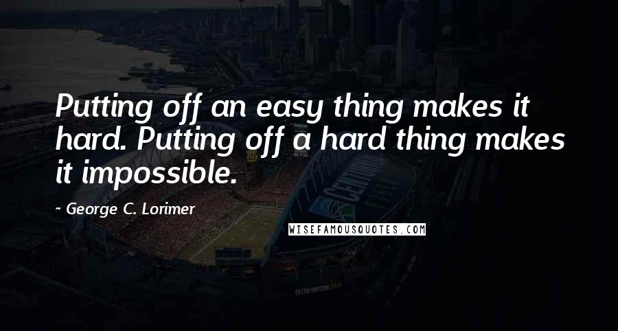 George C. Lorimer Quotes: Putting off an easy thing makes it hard. Putting off a hard thing makes it impossible.