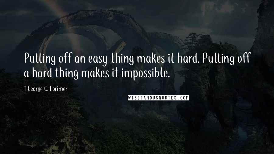 George C. Lorimer Quotes: Putting off an easy thing makes it hard. Putting off a hard thing makes it impossible.