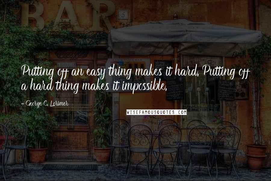 George C. Lorimer Quotes: Putting off an easy thing makes it hard. Putting off a hard thing makes it impossible.