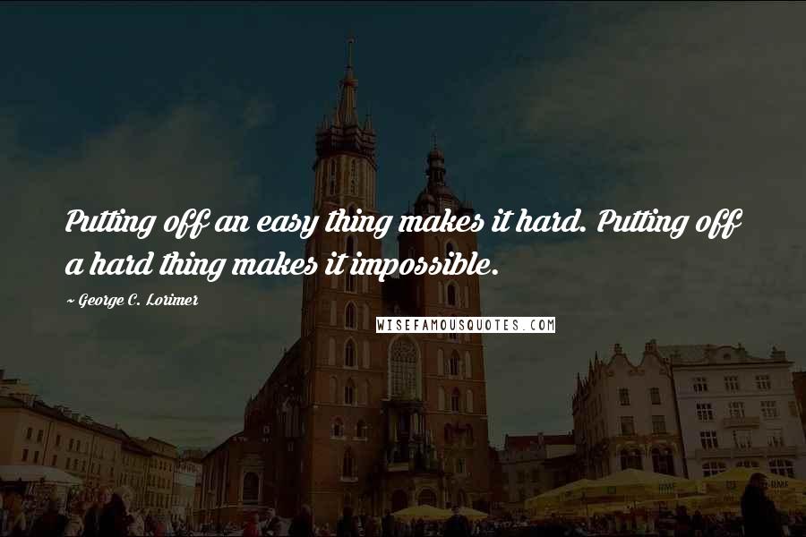 George C. Lorimer Quotes: Putting off an easy thing makes it hard. Putting off a hard thing makes it impossible.