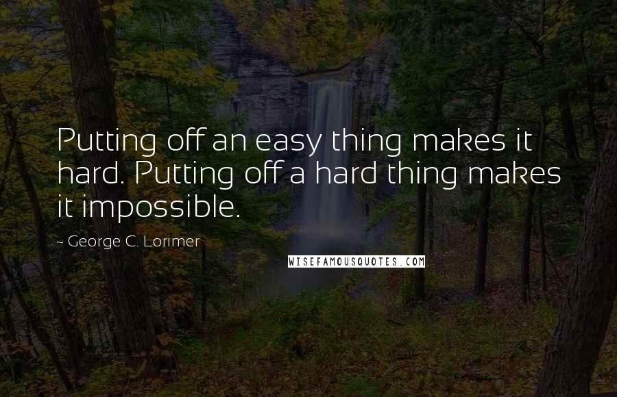 George C. Lorimer Quotes: Putting off an easy thing makes it hard. Putting off a hard thing makes it impossible.