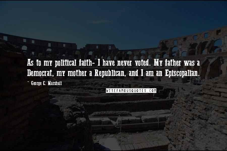 George C. Marshall Quotes: As to my political faith- I have never voted. My father was a Democrat, my mother a Republican, and I am an Episcopalian.