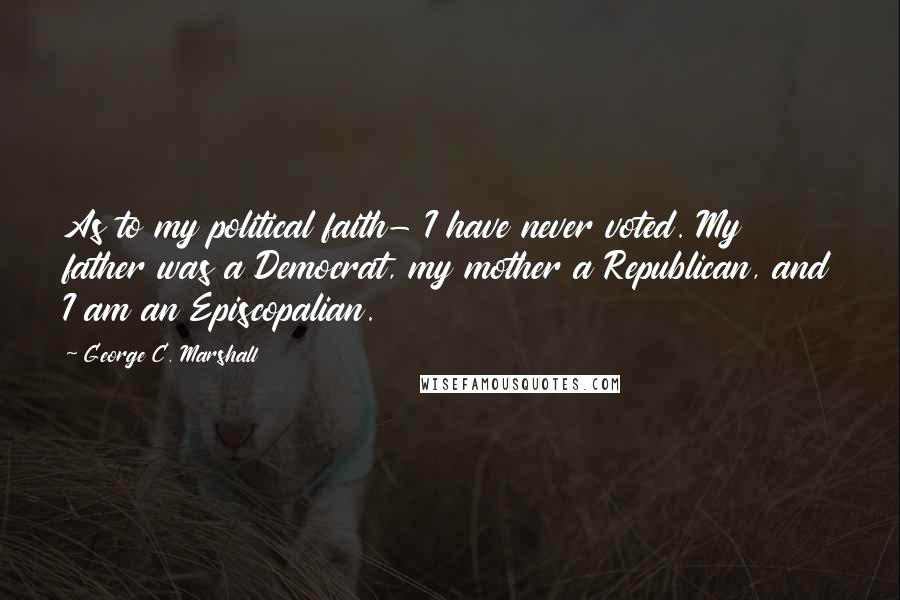 George C. Marshall Quotes: As to my political faith- I have never voted. My father was a Democrat, my mother a Republican, and I am an Episcopalian.