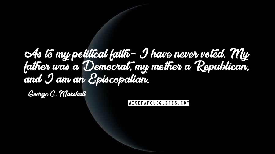 George C. Marshall Quotes: As to my political faith- I have never voted. My father was a Democrat, my mother a Republican, and I am an Episcopalian.