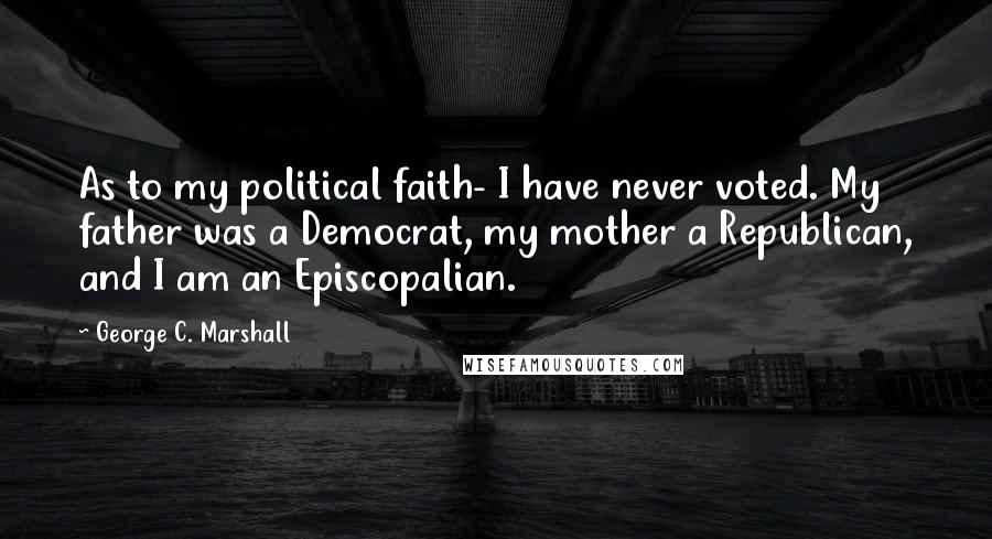 George C. Marshall Quotes: As to my political faith- I have never voted. My father was a Democrat, my mother a Republican, and I am an Episcopalian.