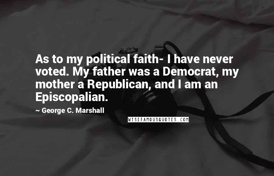 George C. Marshall Quotes: As to my political faith- I have never voted. My father was a Democrat, my mother a Republican, and I am an Episcopalian.