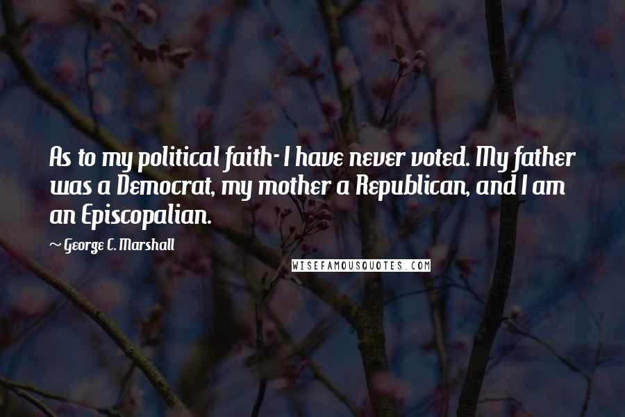 George C. Marshall Quotes: As to my political faith- I have never voted. My father was a Democrat, my mother a Republican, and I am an Episcopalian.