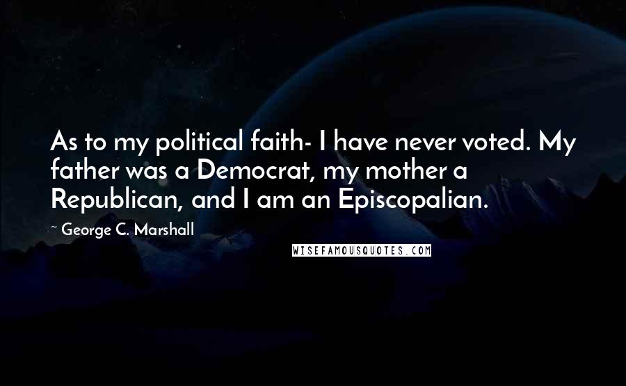George C. Marshall Quotes: As to my political faith- I have never voted. My father was a Democrat, my mother a Republican, and I am an Episcopalian.