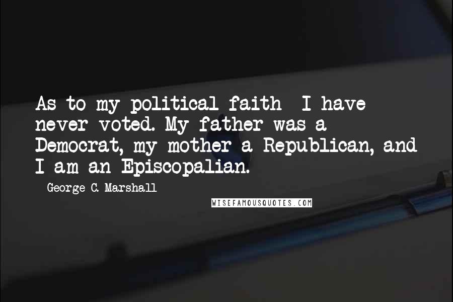 George C. Marshall Quotes: As to my political faith- I have never voted. My father was a Democrat, my mother a Republican, and I am an Episcopalian.