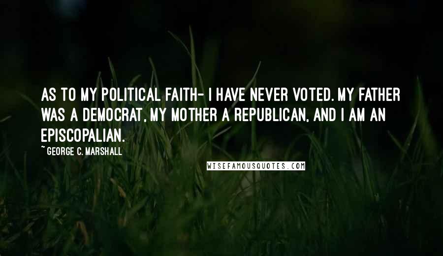 George C. Marshall Quotes: As to my political faith- I have never voted. My father was a Democrat, my mother a Republican, and I am an Episcopalian.