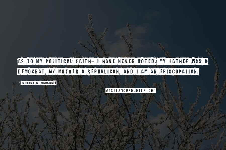 George C. Marshall Quotes: As to my political faith- I have never voted. My father was a Democrat, my mother a Republican, and I am an Episcopalian.