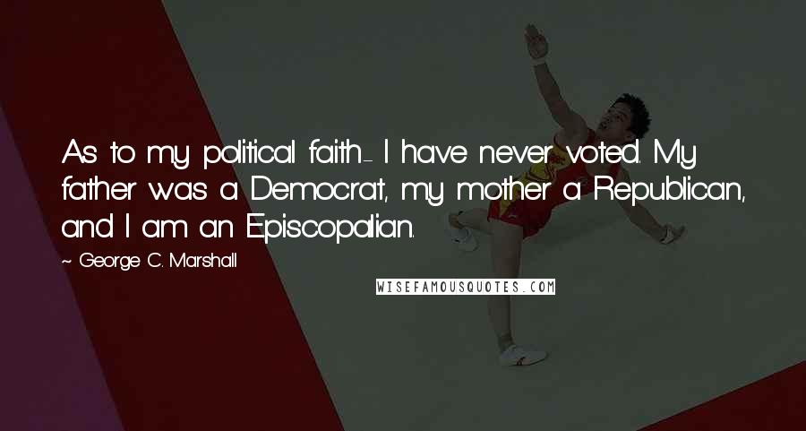 George C. Marshall Quotes: As to my political faith- I have never voted. My father was a Democrat, my mother a Republican, and I am an Episcopalian.
