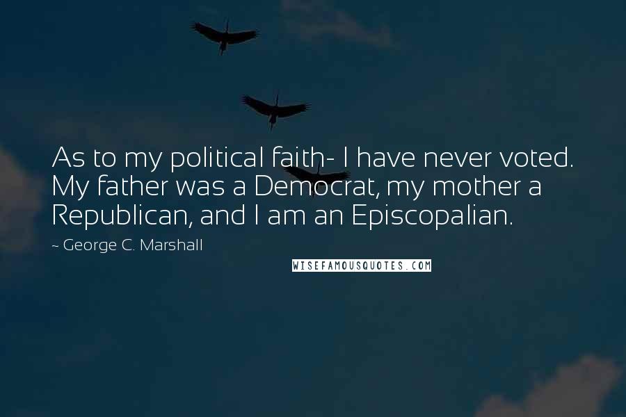 George C. Marshall Quotes: As to my political faith- I have never voted. My father was a Democrat, my mother a Republican, and I am an Episcopalian.