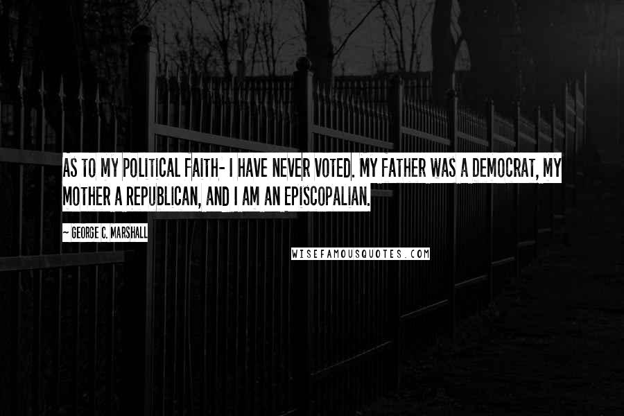 George C. Marshall Quotes: As to my political faith- I have never voted. My father was a Democrat, my mother a Republican, and I am an Episcopalian.