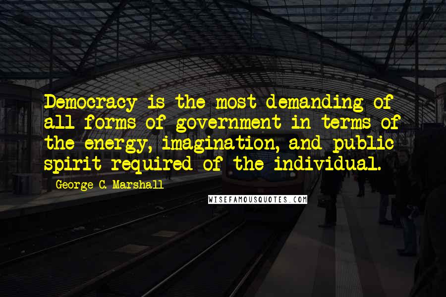 George C. Marshall Quotes: Democracy is the most demanding of all forms of government in terms of the energy, imagination, and public spirit required of the individual.