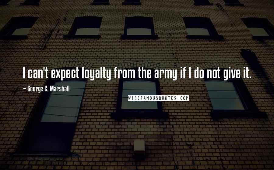 George C. Marshall Quotes: I can't expect loyalty from the army if I do not give it.