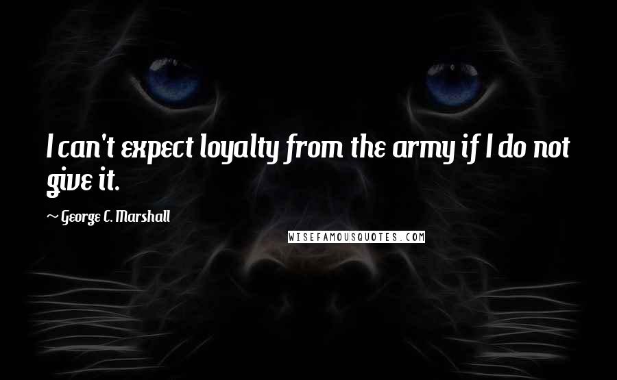 George C. Marshall Quotes: I can't expect loyalty from the army if I do not give it.