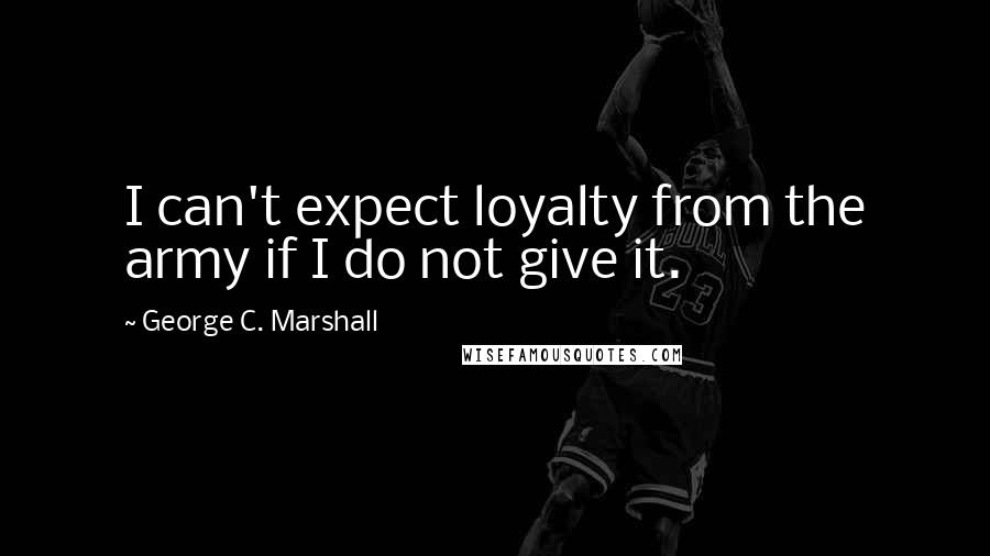 George C. Marshall Quotes: I can't expect loyalty from the army if I do not give it.