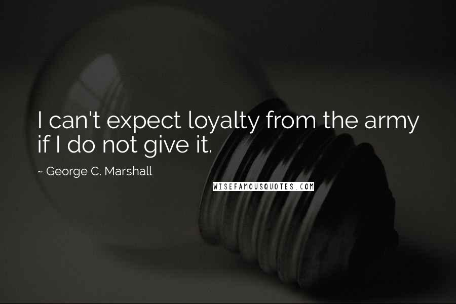 George C. Marshall Quotes: I can't expect loyalty from the army if I do not give it.