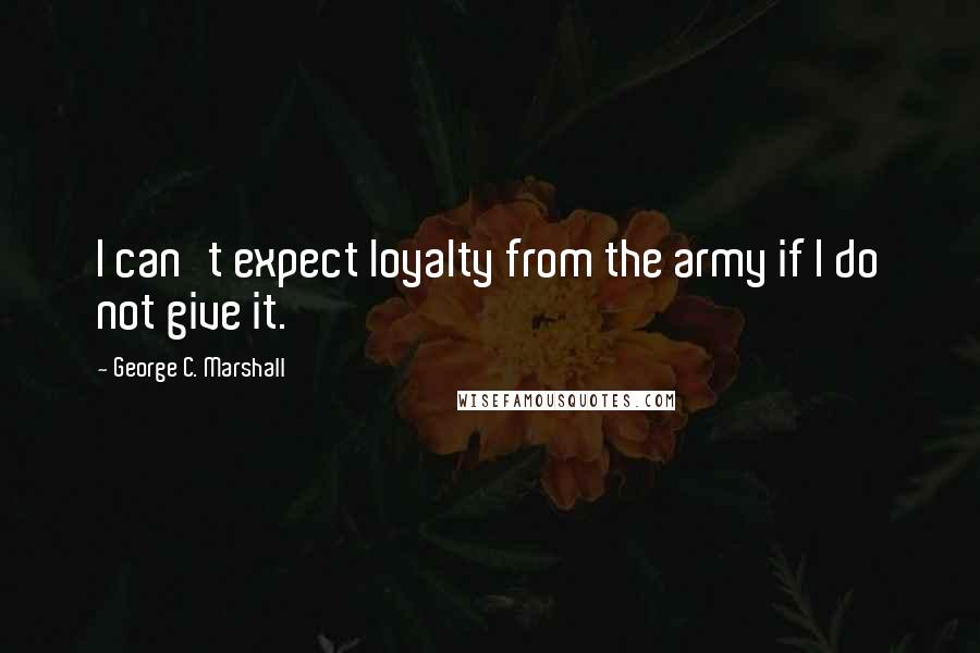 George C. Marshall Quotes: I can't expect loyalty from the army if I do not give it.