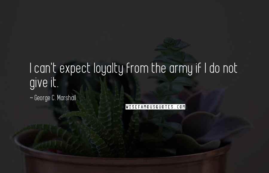George C. Marshall Quotes: I can't expect loyalty from the army if I do not give it.