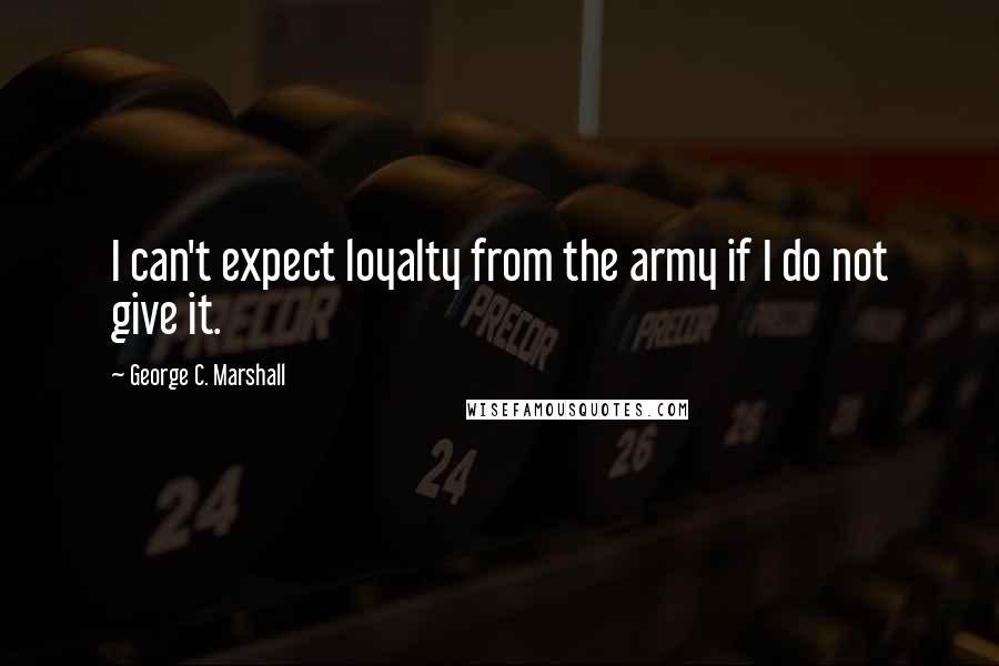 George C. Marshall Quotes: I can't expect loyalty from the army if I do not give it.