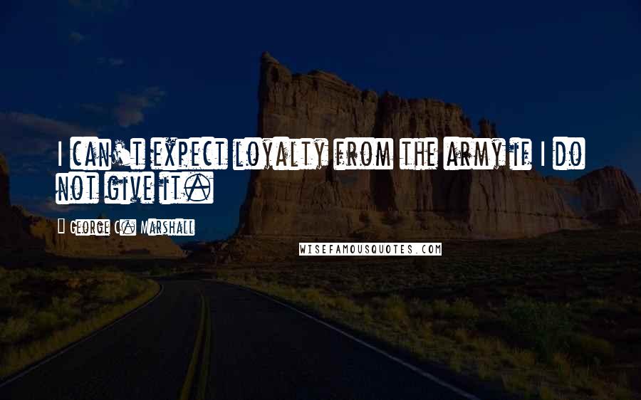 George C. Marshall Quotes: I can't expect loyalty from the army if I do not give it.