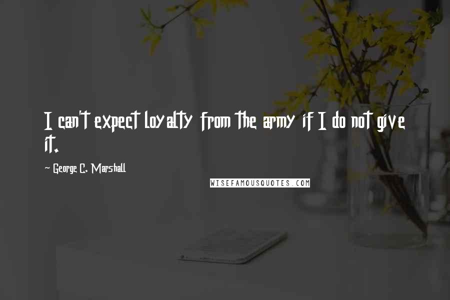 George C. Marshall Quotes: I can't expect loyalty from the army if I do not give it.