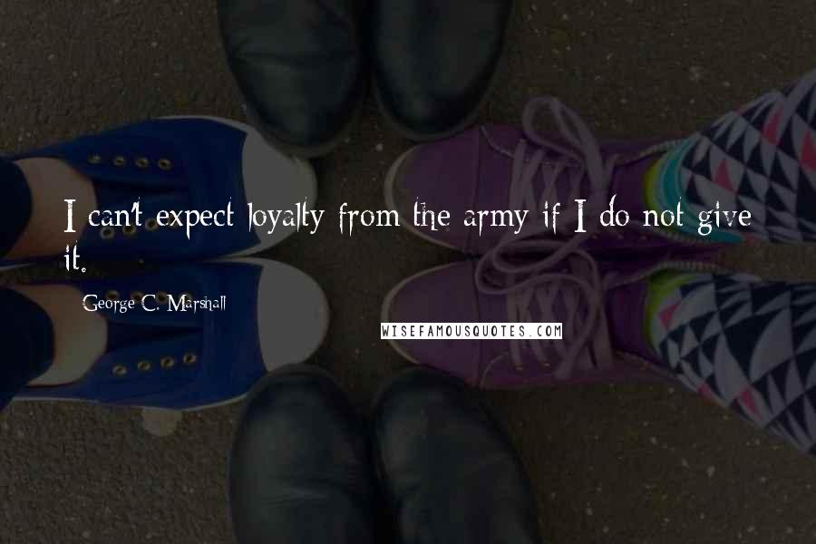 George C. Marshall Quotes: I can't expect loyalty from the army if I do not give it.