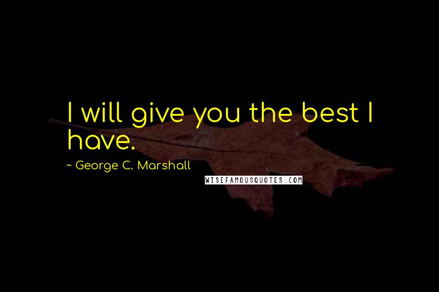 George C. Marshall Quotes: I will give you the best I have.