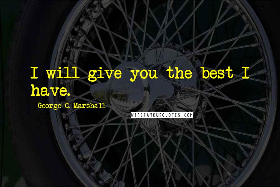 George C. Marshall Quotes: I will give you the best I have.