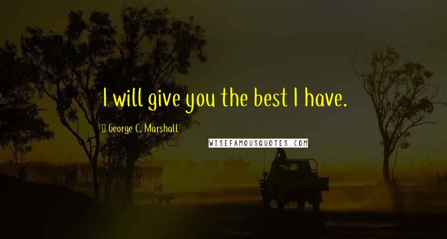 George C. Marshall Quotes: I will give you the best I have.