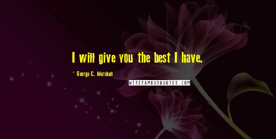 George C. Marshall Quotes: I will give you the best I have.