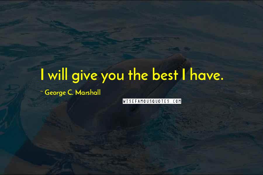 George C. Marshall Quotes: I will give you the best I have.