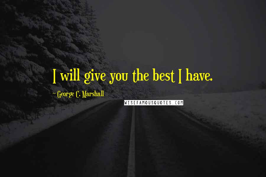 George C. Marshall Quotes: I will give you the best I have.