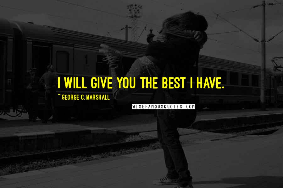 George C. Marshall Quotes: I will give you the best I have.