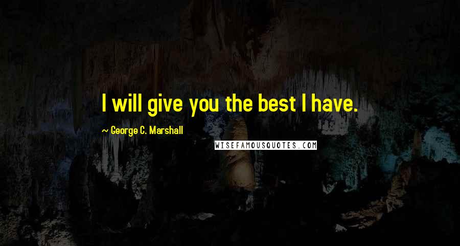 George C. Marshall Quotes: I will give you the best I have.