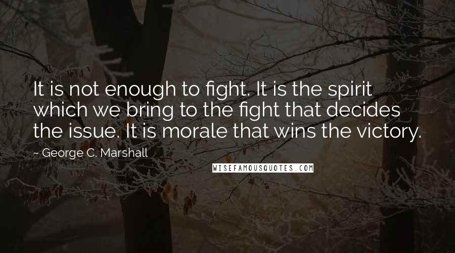 George C. Marshall Quotes: It is not enough to fight. It is the spirit which we bring to the fight that decides the issue. It is morale that wins the victory.